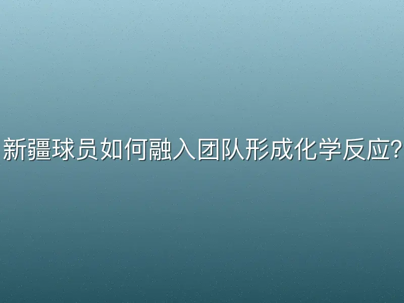 新疆球员如何融入团队形成化学反应？